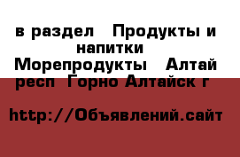  в раздел : Продукты и напитки » Морепродукты . Алтай респ.,Горно-Алтайск г.